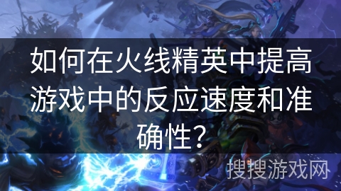 如何在火线精英中提高游戏中的反应速度和准确性？