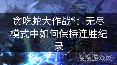 贪吃蛇大作战®:无尽模式中如何保持连胜纪录 贪吃蛇大作战®:无尽模式中如何保持连胜纪录