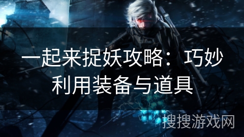 一起来捉妖攻略：巧妙利用装备与道具