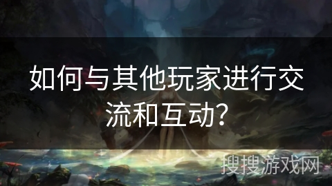 如何与其他玩家进行交流和互动? 如何与其他玩家进行交流和互动?