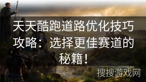 天天酷跑道路优化技巧攻略：选择更佳赛道的秘籍！