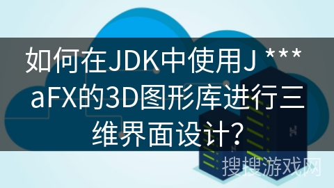 如何在JDK中使用J *** aFX的3D图形库进行三维界面设计？