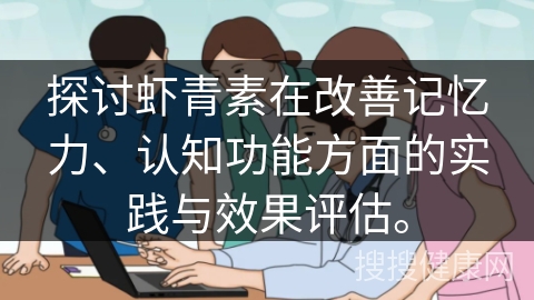 探讨虾青素在改善记忆力、认知功能方面的实践与效果评估。