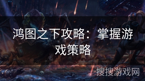 鸿图之下攻略：掌握游戏策略