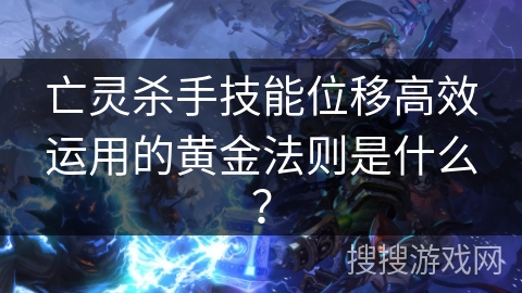亡灵杀手技能位移高效运用的黄金法则是什么？