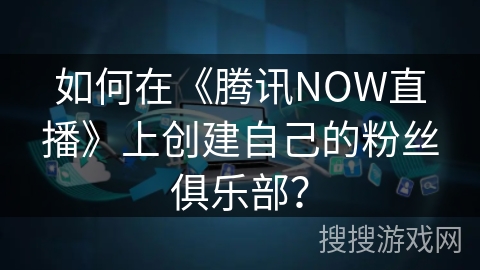 如何在《腾讯NOW直播》上创建自己的粉丝俱乐部？