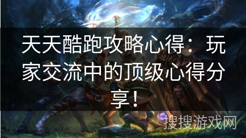 天天酷跑攻略心得：玩家交流中的顶级心得分享！