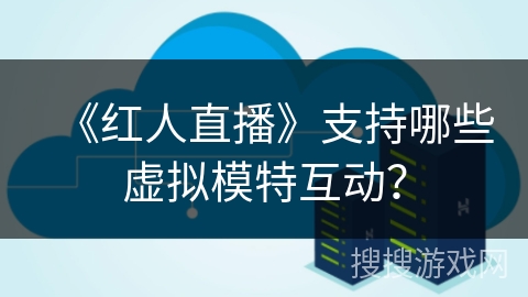 《红人直播》支持哪些虚拟模特互动? 《红人直播》支持哪些虚拟模特互动?