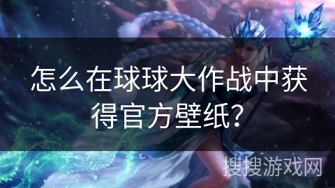 怎么在球球大作战中获得官方壁纸？