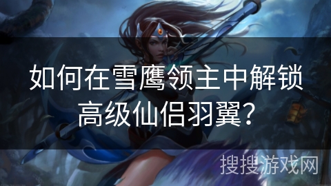 如何在雪鹰领主中解锁高级仙侣羽翼？