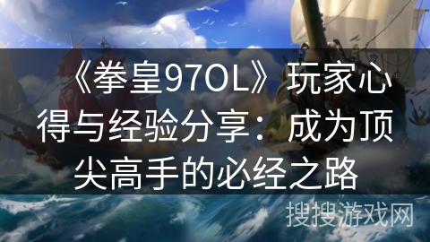 《拳皇97OL》玩家心得与经验分享：成为顶尖高手的必经之路