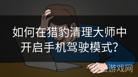 如何在猎豹清理大师中开启手机驾驶模式？