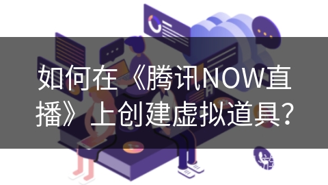 如何在《腾讯NOW直播》上创建虚拟道具？
