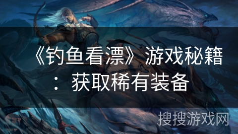 《钓鱼看漂》游戏秘籍：获取稀有装备
