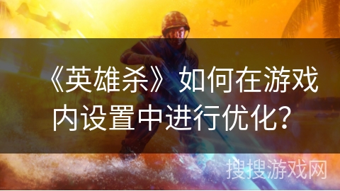 《英雄杀》如何在游戏内设置中进行优化？