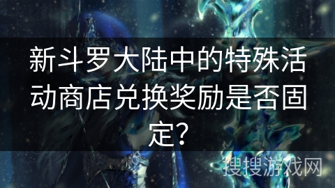 新斗罗大陆中的特殊活动商店兑换奖励是否固定？