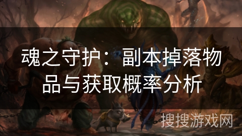 魂之守护:副本掉落物品与获取概率分析 魂之守护:副本掉落物品与获取概率分析