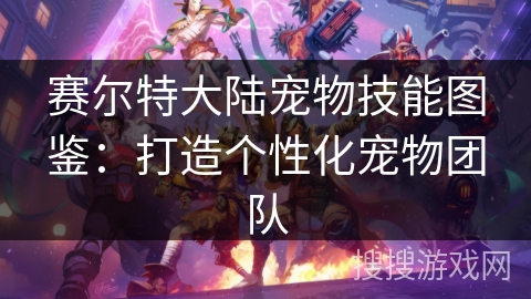 赛尔特大陆宠物技能图鉴：打造个性化宠物团队