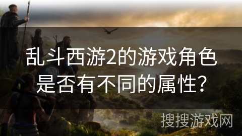 乱斗西游2的游戏角色是否有不同的属性？