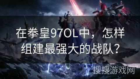 在拳皇97OL中，怎样组建最强大的战队？