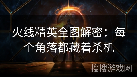 火线精英全图解密：每个角落都藏着杀机