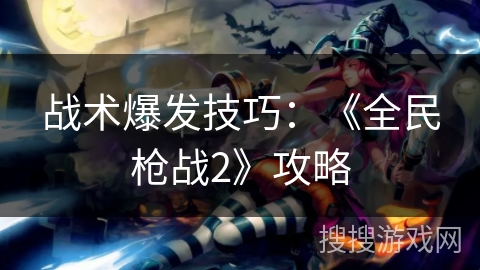 战术爆发技巧：《全民枪战2》攻略