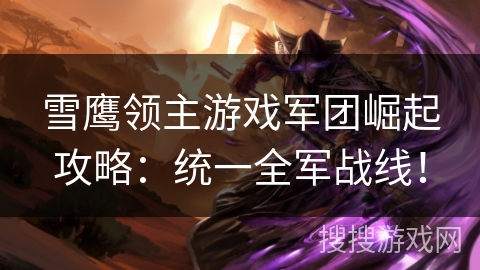 雪鹰领主游戏军团崛起攻略：统一全军战线！