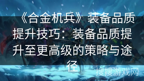 《合金机兵》装备品质提升技巧：装备品质提升至更高级的策略与途径