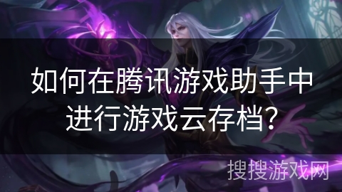 如何在腾讯游戏助手中进行游戏云存档？