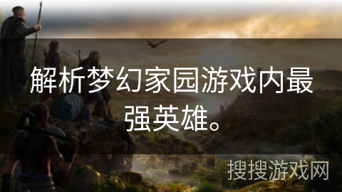 解析梦幻家园游戏内最强英雄。