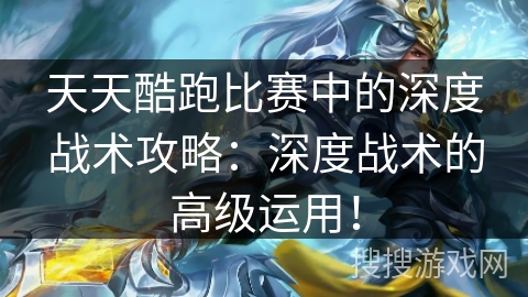 天天酷跑比赛中的深度战术攻略：深度战术的高级运用！