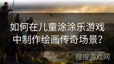 如何在儿童涂涂乐游戏中制作绘画传奇场景？