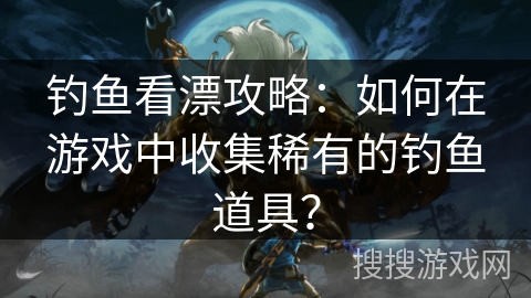 钓鱼看漂攻略：如何在游戏中收集稀有的钓鱼道具？