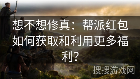 想不想修真：帮派红包如何获取和利用更多福利？