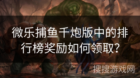 微乐捕鱼千炮版中的排行榜奖励如何领取？
