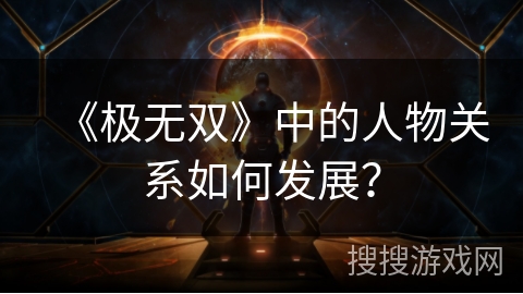 《极无双》中的人物关系如何发展？