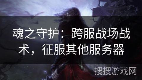 魂之守护：跨服战场战术，征服其他服务器