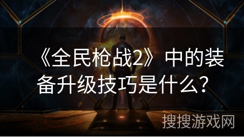 《全民枪战2》中的装备升级技巧是什么？