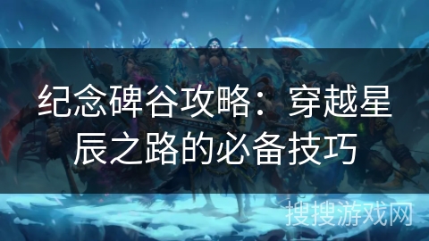 纪念碑谷攻略：穿越星辰之路的必备技巧