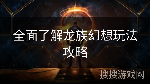 全面了解龙族幻想玩法攻略