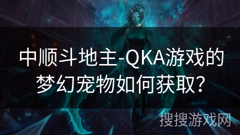 中顺斗地主-QKA游戏的梦幻宠物如何获取？