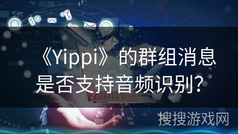 《Yippi》的群组消息是否支持音频识别？
