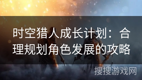 时空猎人成长计划：合理规划角色发展的攻略