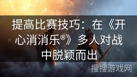 提高比赛技巧：在《开心消消乐®》多人对战中脱颖而出