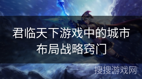 君临天下游戏中的城市布局战略窍门