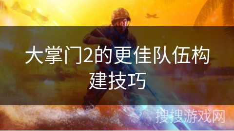 大掌门2的更佳队伍构建技巧