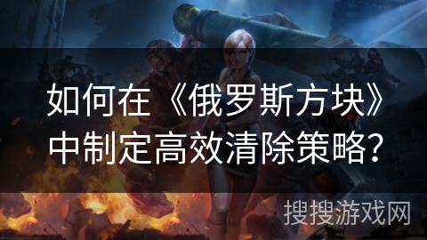 如何在《俄罗斯方块》中制定高效清除策略？