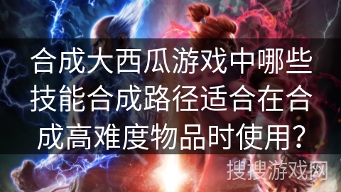 合成大西瓜游戏中哪些技能合成路径适合在合成高难度物品时使用？