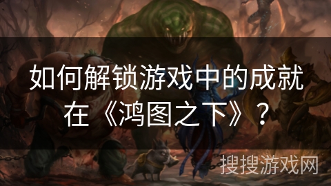 如何解锁游戏中的成就在《鸿图之下》？