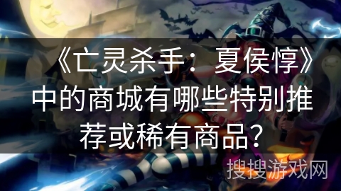 《亡灵杀手：夏侯惇》中的商城有哪些特别推荐或稀有商品？